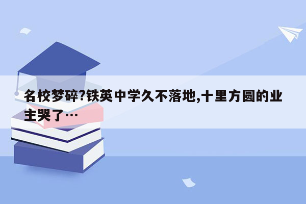 名校梦碎?铁英中学久不落地,十里方圆的业主哭了…