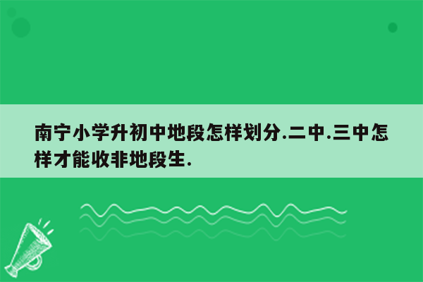 南宁小学升初中地段怎样划分.二中.三中怎样才能收非地段生.