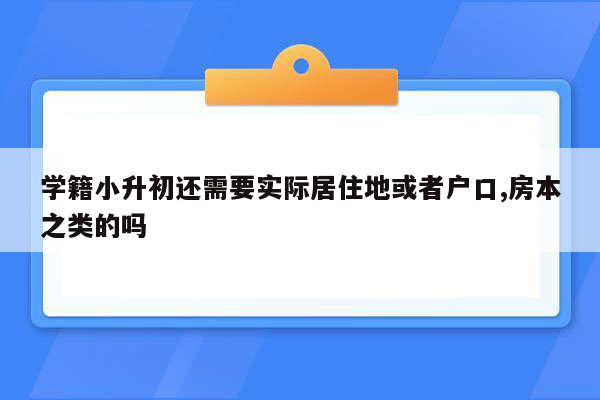 学籍小升初还需要实际居住地或者户口,房本之类的吗