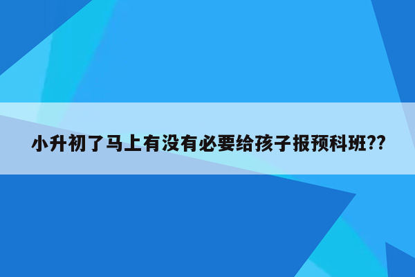 小升初了马上有没有必要给孩子报预科班??