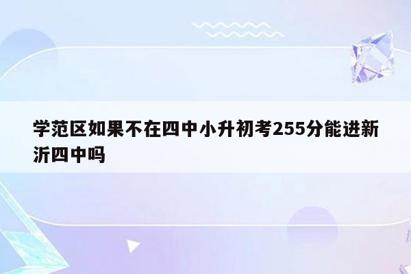 学范区如果不在四中小升初考255分能进新沂四中吗