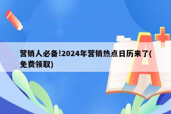 营销人必备!2024年营销热点日历来了(免费领取)