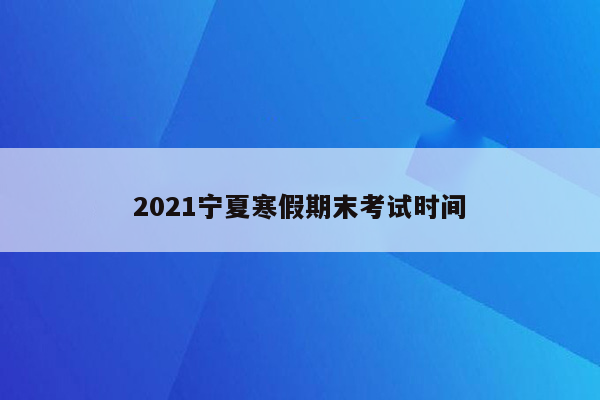 2021宁夏寒假期末考试时间