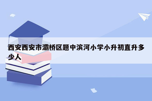 西安西安市灞桥区题中滨河小学小升初直升多少人