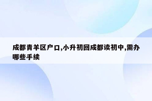 成都青羊区户口,小升初回成都读初中,需办哪些手续