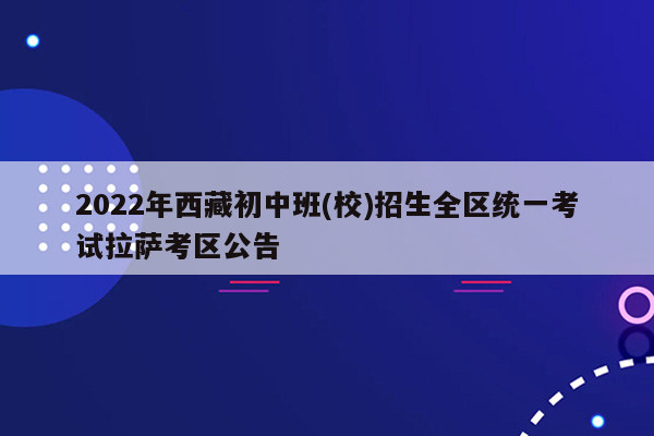 2022年西藏初中班(校)招生全区统一考试拉萨考区公告