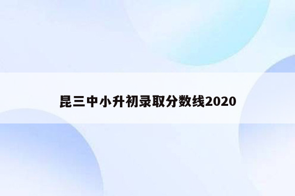 昆三中小升初录取分数线2020