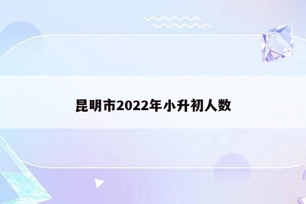 昆明市2022年小升初人数