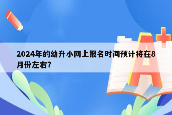 2024年的幼升小网上报名时间预计将在8月份左右?