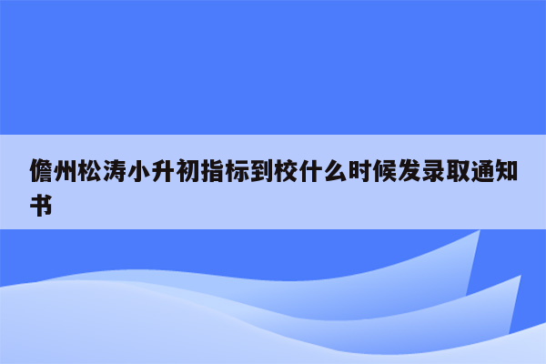 儋州松涛小升初指标到校什么时候发录取通知书