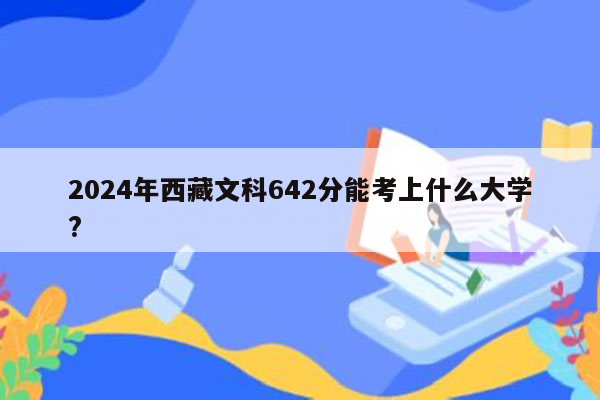 2024年西藏文科642分能考上什么大学?