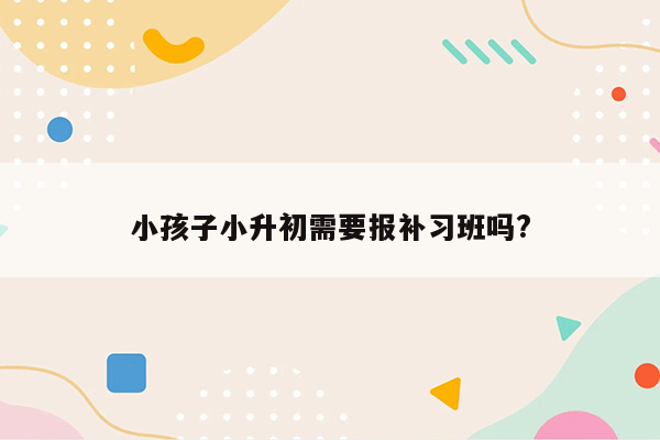 小孩子小升初需要报补习班吗?