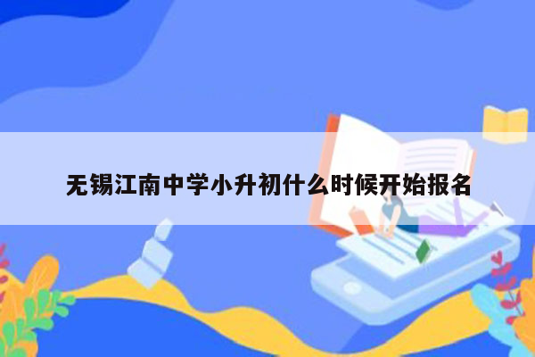 无锡江南中学小升初什么时候开始报名