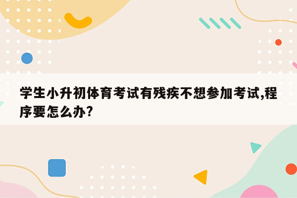 学生小升初体育考试有残疾不想参加考试,程序要怎么办?