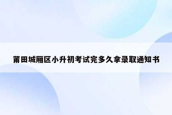 莆田城厢区小升初考试完多久拿录取通知书