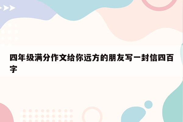 四年级满分作文给你远方的朋友写一封信四百字