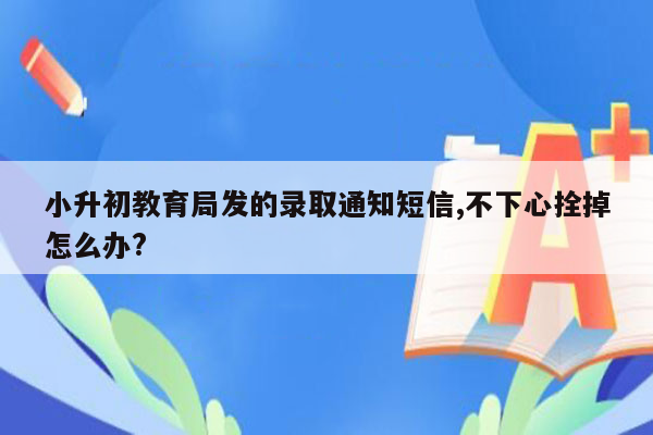 小升初教育局发的录取通知短信,不下心拴掉怎么办?