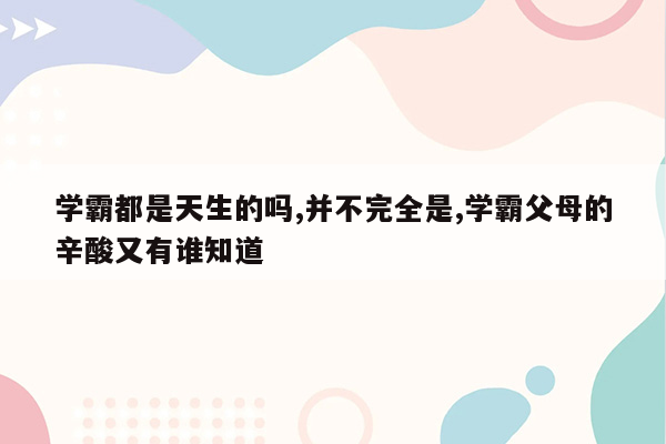 学霸都是天生的吗,并不完全是,学霸父母的辛酸又有谁知道