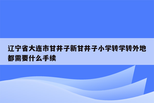 辽宁省大连市甘井子新甘井子小学转学转外地都需要什么手续