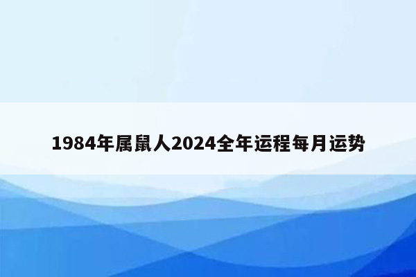 1984年属鼠人2024全年运程每月运势