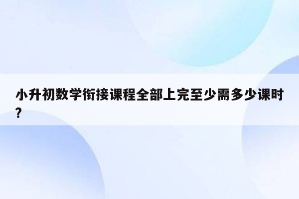 小升初数学衔接课程全部上完至少需多少课时?