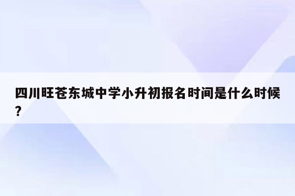 四川旺苍东城中学小升初报名时间是什么时候?