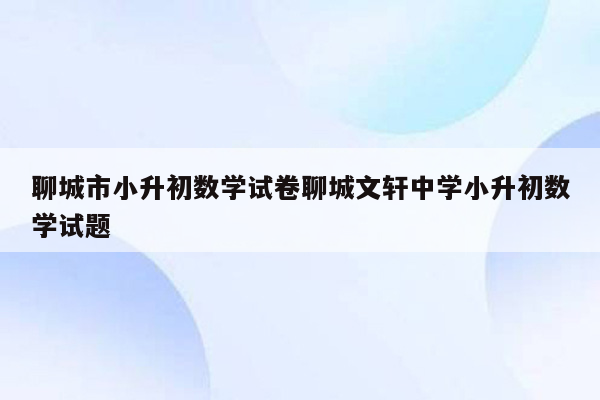 聊城市小升初数学试卷聊城文轩中学小升初数学试题