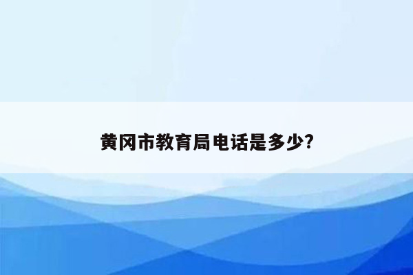 黄冈市教育局电话是多少?