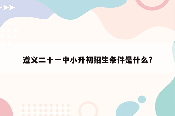 遵义二十一中小升初招生条件是什么?