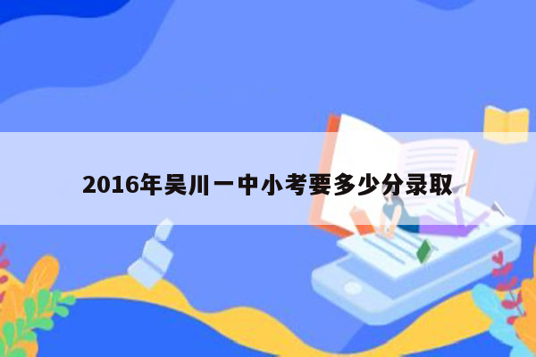 2016年吴川一中小考要多少分录取