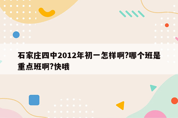 石家庄四中2012年初一怎样啊?哪个班是重点班啊?快哦