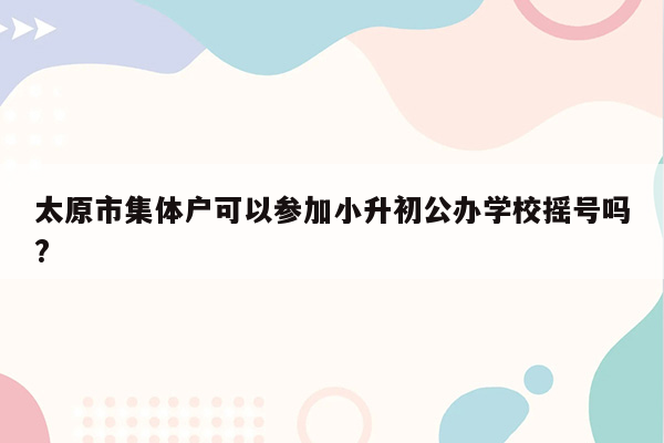 太原市集体户可以参加小升初公办学校摇号吗?