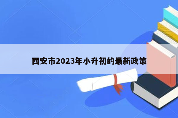 西安市2023年小升初的最新政策