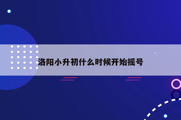 洛阳小升初什么时候开始摇号