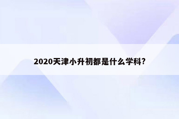 2020天津小升初都是什么学科?