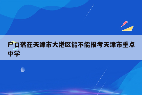 户口落在天津市大港区能不能报考天津市重点中学