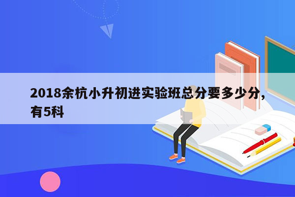 2018余杭小升初进实验班总分要多少分,有5科