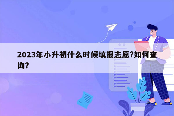 2023年小升初什么时候填报志愿?如何查询?