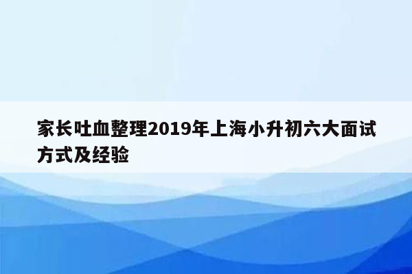 家长吐血整理2019年上海小升初六大面试方式及经验