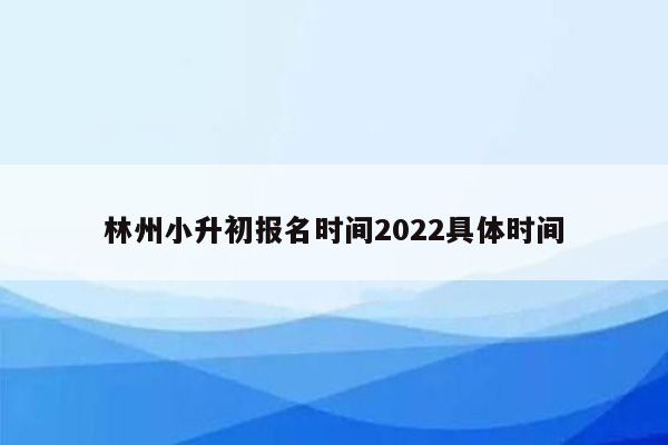 林州小升初报名时间2022具体时间