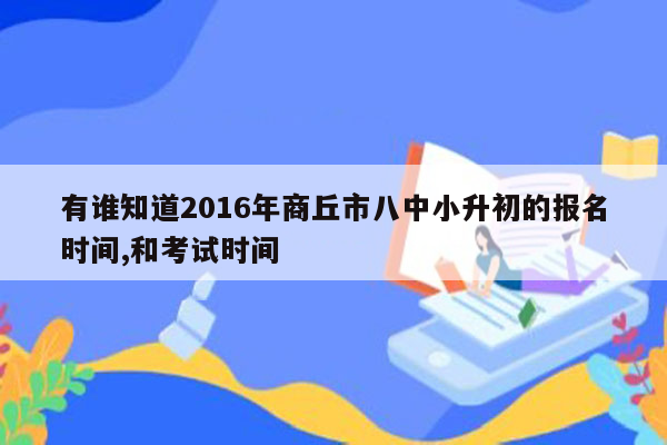 有谁知道2016年商丘市八中小升初的报名时间,和考试时间