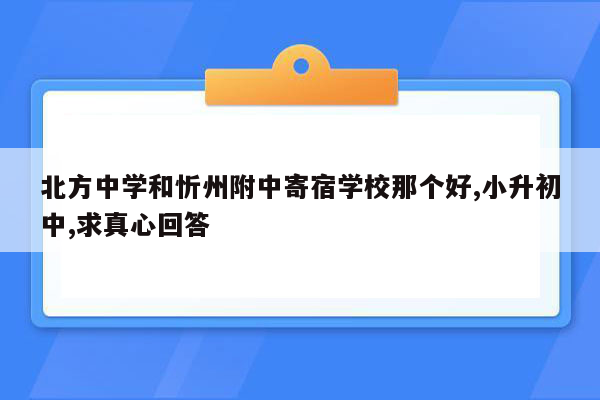 北方中学和忻州附中寄宿学校那个好,小升初中,求真心回答