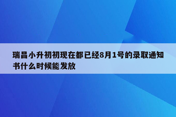 瑞昌小升初初现在都已经8月1号的录取通知书什么时候能发放