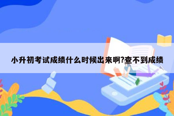 小升初考试成绩什么时候出来啊?查不到成绩