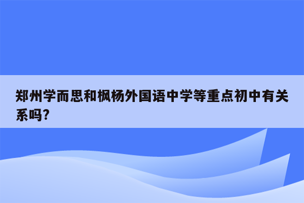 郑州学而思和枫杨外国语中学等重点初中有关系吗?