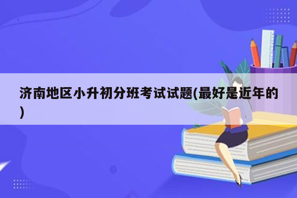 济南地区小升初分班考试试题(最好是近年的)