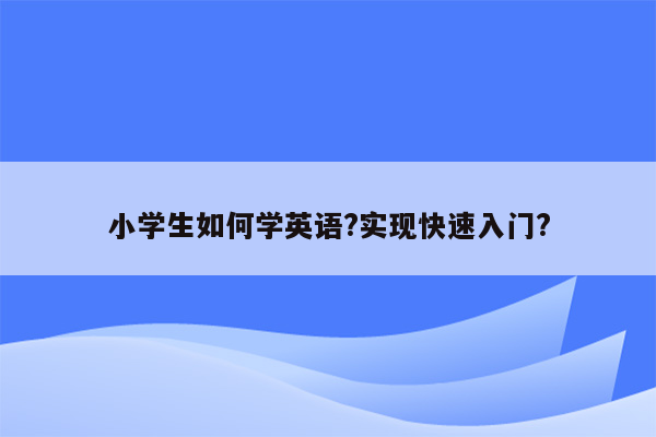 小学生如何学英语?实现快速入门?