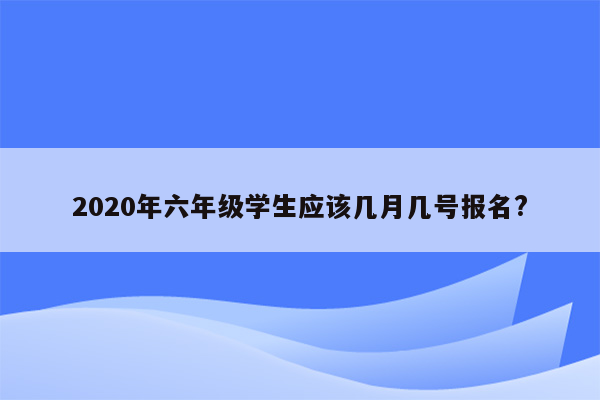 2020年六年级学生应该几月几号报名?