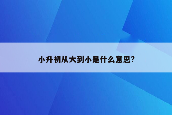 小升初从大到小是什么意思?