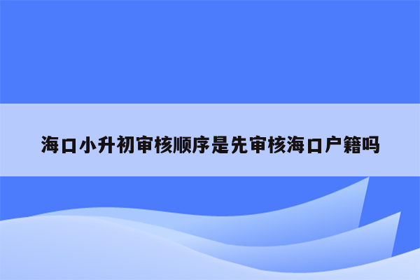 海口小升初审核顺序是先审核海口户籍吗